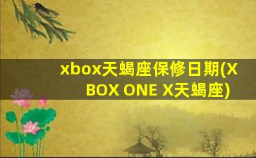 xbox天蝎座保修日期(XBOX ONE X天蝎座)